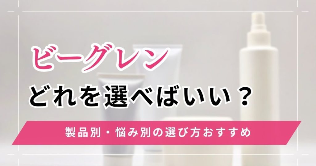 ビーグレンはどれがいい？製品別におすすめする人の特徴を解説