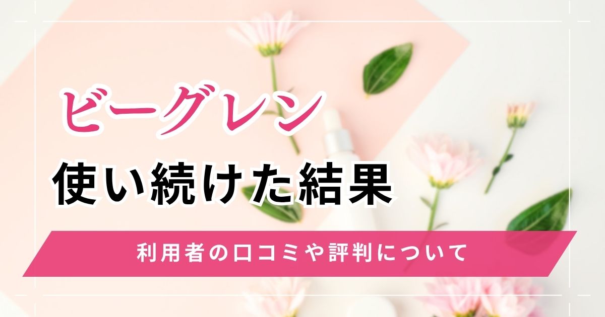 ビーグレンを使い続けた結果の口コミ評判！たるみ・シワ・ニキビ跡への効果